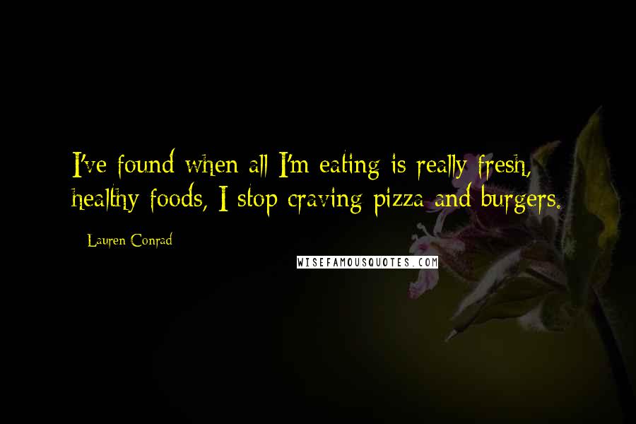 Lauren Conrad Quotes: I've found when all I'm eating is really fresh, healthy foods, I stop craving pizza and burgers.