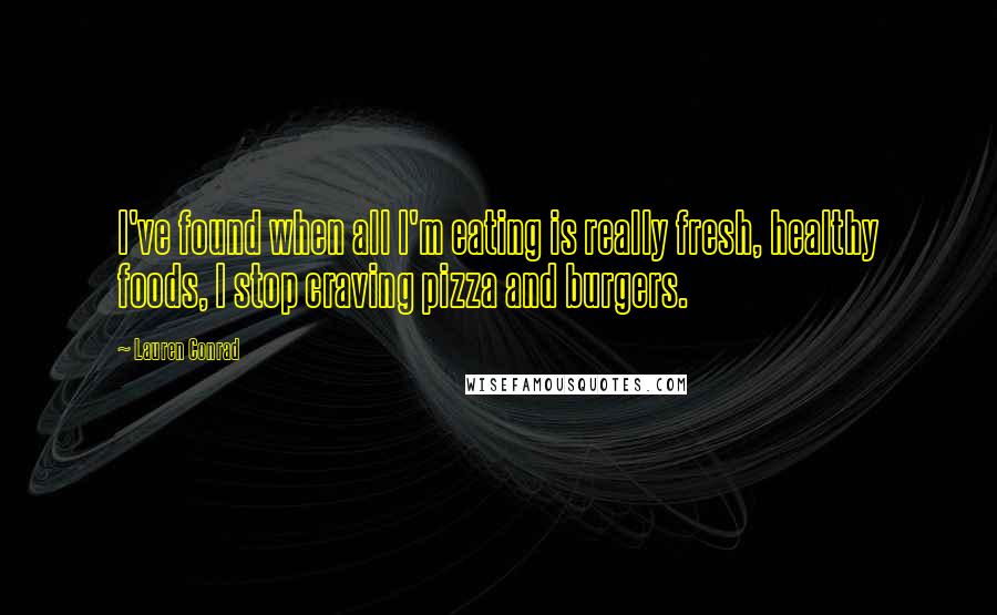 Lauren Conrad Quotes: I've found when all I'm eating is really fresh, healthy foods, I stop craving pizza and burgers.