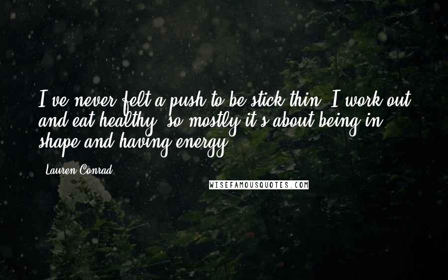 Lauren Conrad Quotes: I've never felt a push to be stick thin. I work out and eat healthy, so mostly it's about being in shape and having energy.