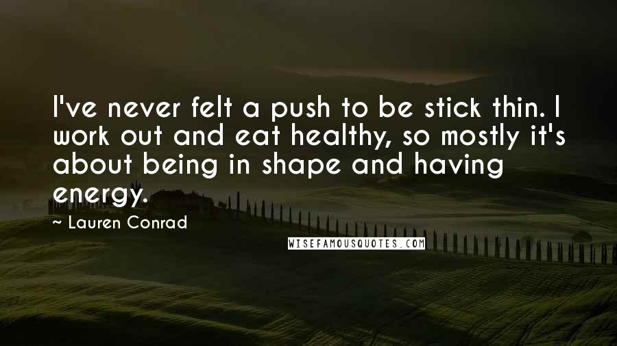 Lauren Conrad Quotes: I've never felt a push to be stick thin. I work out and eat healthy, so mostly it's about being in shape and having energy.