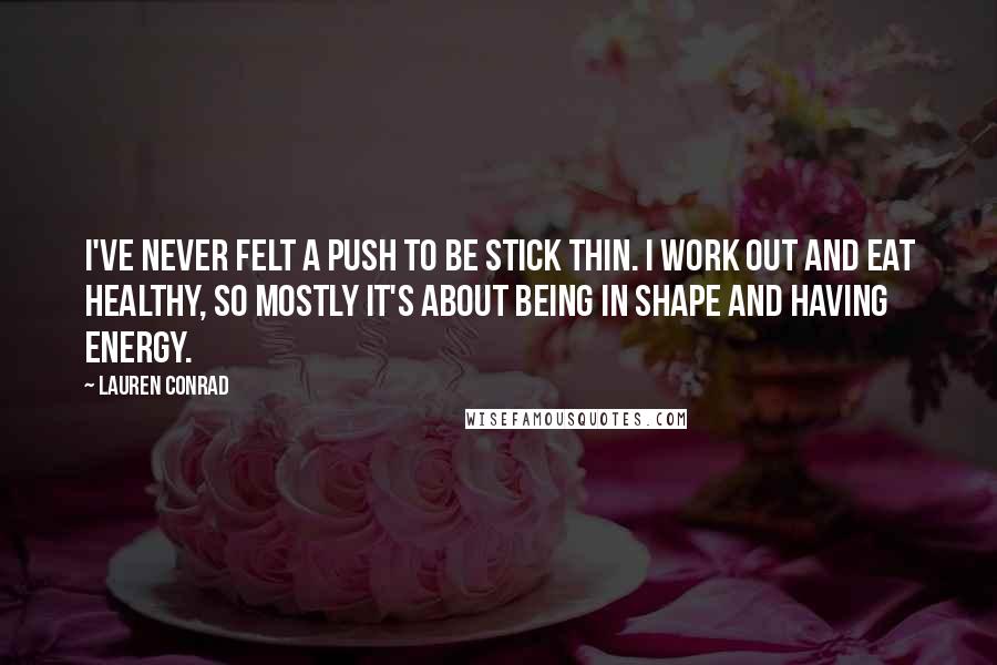 Lauren Conrad Quotes: I've never felt a push to be stick thin. I work out and eat healthy, so mostly it's about being in shape and having energy.