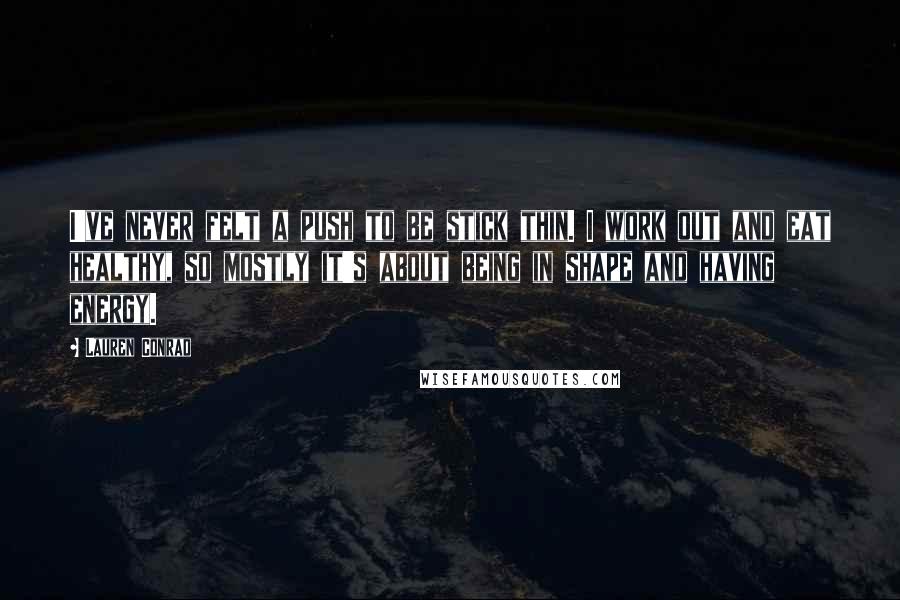 Lauren Conrad Quotes: I've never felt a push to be stick thin. I work out and eat healthy, so mostly it's about being in shape and having energy.
