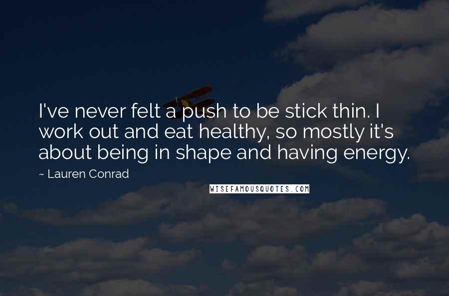 Lauren Conrad Quotes: I've never felt a push to be stick thin. I work out and eat healthy, so mostly it's about being in shape and having energy.