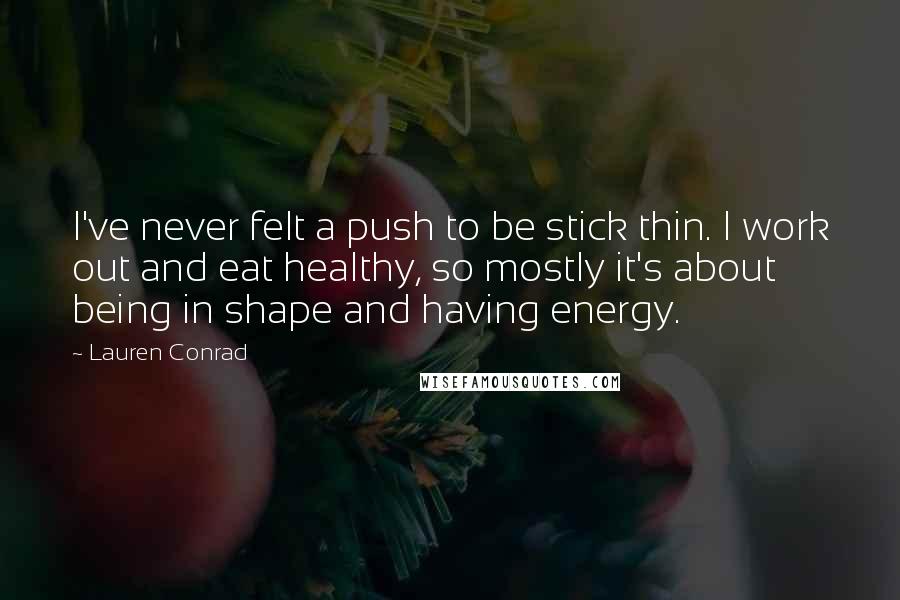 Lauren Conrad Quotes: I've never felt a push to be stick thin. I work out and eat healthy, so mostly it's about being in shape and having energy.