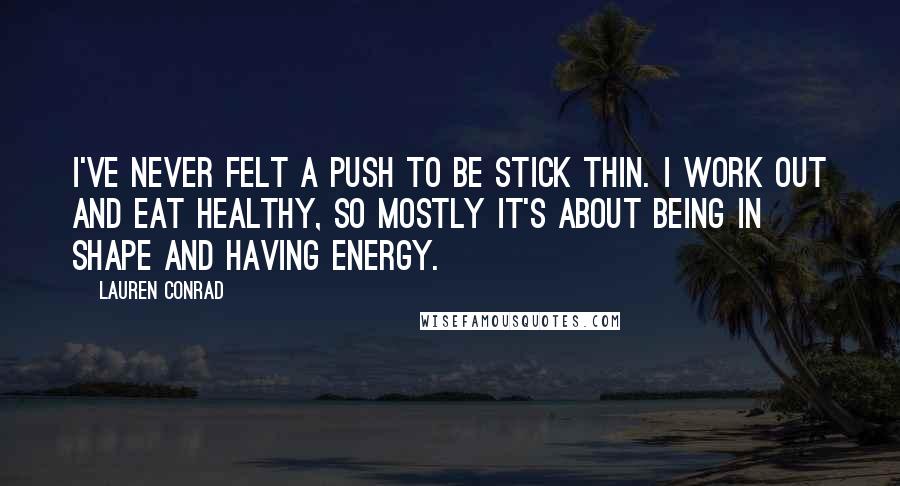 Lauren Conrad Quotes: I've never felt a push to be stick thin. I work out and eat healthy, so mostly it's about being in shape and having energy.