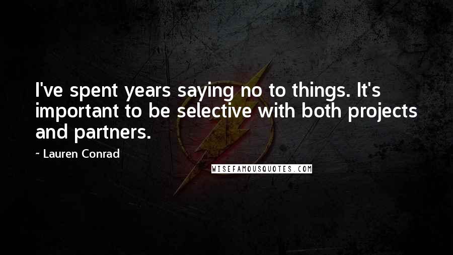 Lauren Conrad Quotes: I've spent years saying no to things. It's important to be selective with both projects and partners.