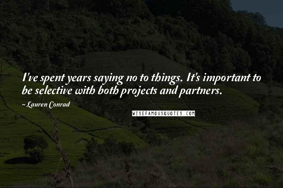 Lauren Conrad Quotes: I've spent years saying no to things. It's important to be selective with both projects and partners.