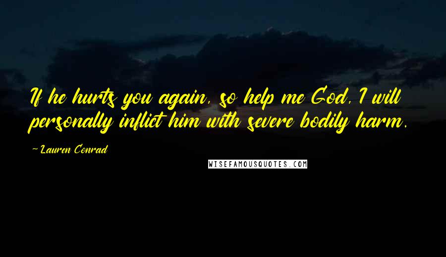 Lauren Conrad Quotes: If he hurts you again, so help me God, I will personally inflict him with severe bodily harm.