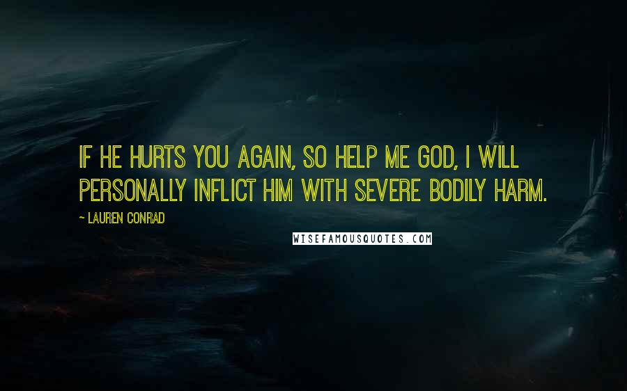 Lauren Conrad Quotes: If he hurts you again, so help me God, I will personally inflict him with severe bodily harm.