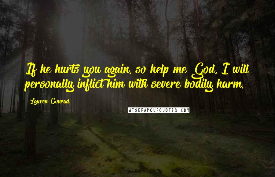 Lauren Conrad Quotes: If he hurts you again, so help me God, I will personally inflict him with severe bodily harm.