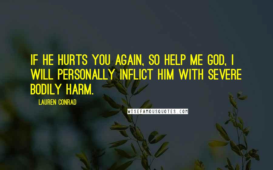 Lauren Conrad Quotes: If he hurts you again, so help me God, I will personally inflict him with severe bodily harm.