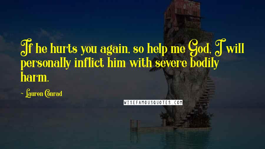 Lauren Conrad Quotes: If he hurts you again, so help me God, I will personally inflict him with severe bodily harm.