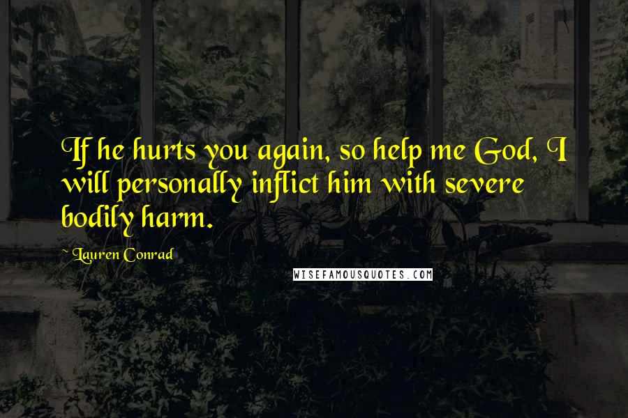 Lauren Conrad Quotes: If he hurts you again, so help me God, I will personally inflict him with severe bodily harm.