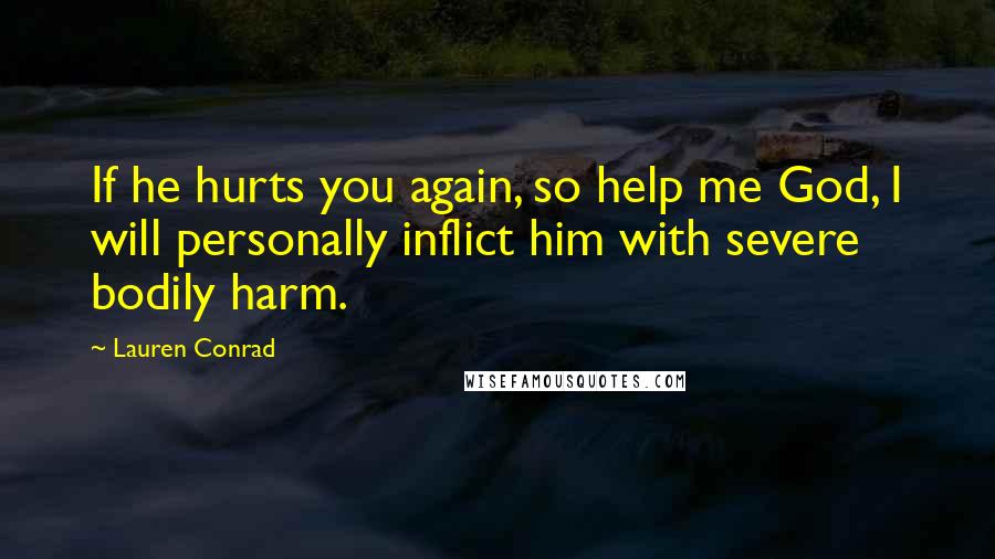 Lauren Conrad Quotes: If he hurts you again, so help me God, I will personally inflict him with severe bodily harm.