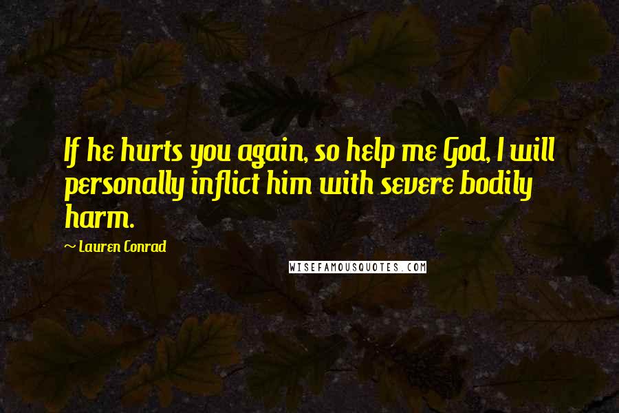 Lauren Conrad Quotes: If he hurts you again, so help me God, I will personally inflict him with severe bodily harm.