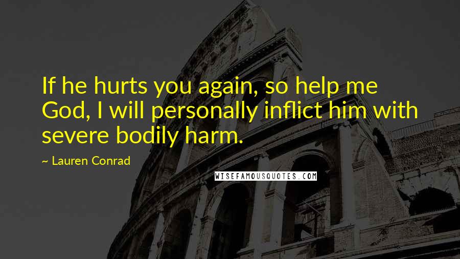 Lauren Conrad Quotes: If he hurts you again, so help me God, I will personally inflict him with severe bodily harm.