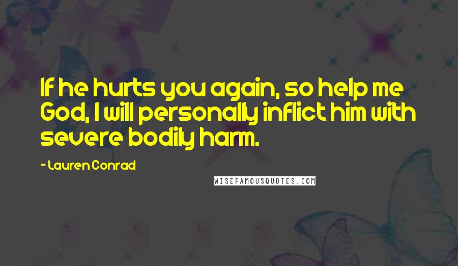 Lauren Conrad Quotes: If he hurts you again, so help me God, I will personally inflict him with severe bodily harm.