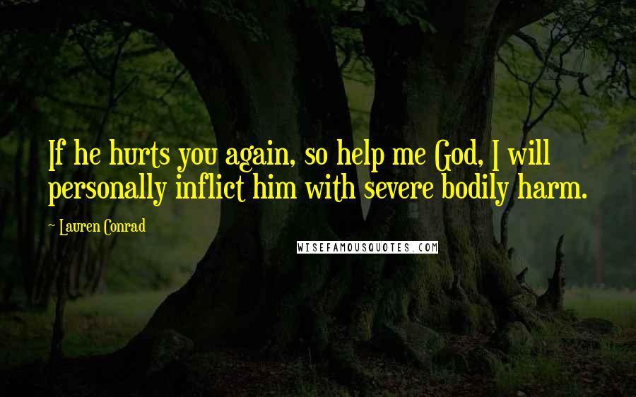 Lauren Conrad Quotes: If he hurts you again, so help me God, I will personally inflict him with severe bodily harm.