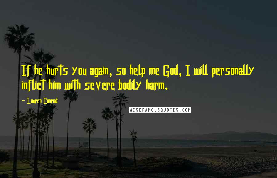 Lauren Conrad Quotes: If he hurts you again, so help me God, I will personally inflict him with severe bodily harm.
