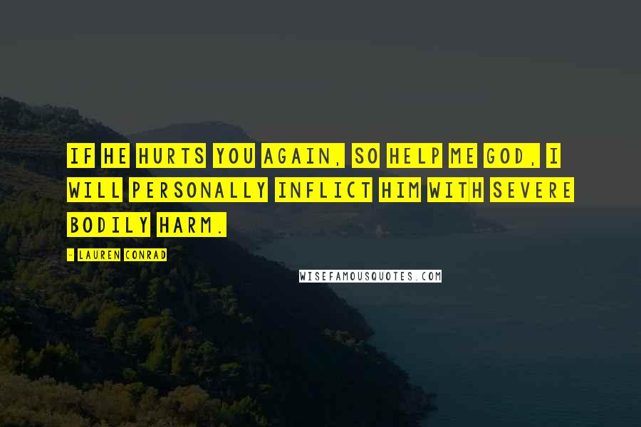 Lauren Conrad Quotes: If he hurts you again, so help me God, I will personally inflict him with severe bodily harm.