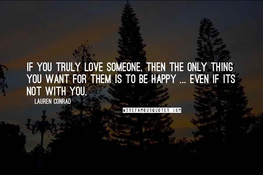 Lauren Conrad Quotes: If you truly love someone, then the only thing you want for them is to be happy ... even if its not with you.