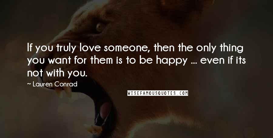 Lauren Conrad Quotes: If you truly love someone, then the only thing you want for them is to be happy ... even if its not with you.