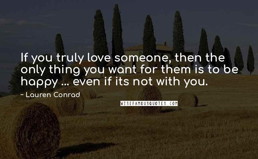Lauren Conrad Quotes: If you truly love someone, then the only thing you want for them is to be happy ... even if its not with you.