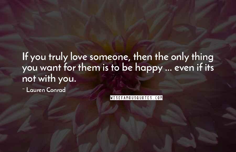 Lauren Conrad Quotes: If you truly love someone, then the only thing you want for them is to be happy ... even if its not with you.