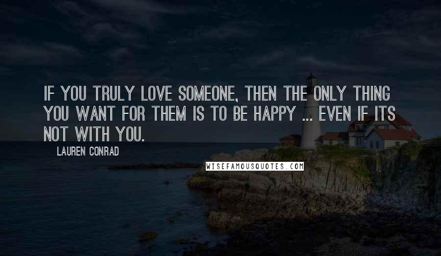 Lauren Conrad Quotes: If you truly love someone, then the only thing you want for them is to be happy ... even if its not with you.