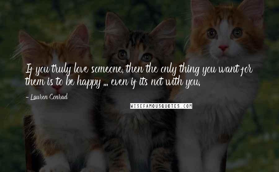 Lauren Conrad Quotes: If you truly love someone, then the only thing you want for them is to be happy ... even if its not with you.