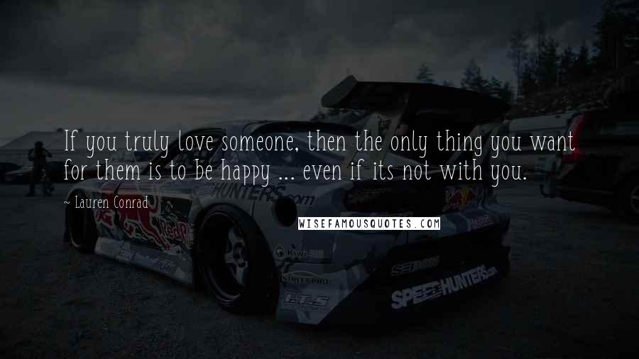 Lauren Conrad Quotes: If you truly love someone, then the only thing you want for them is to be happy ... even if its not with you.