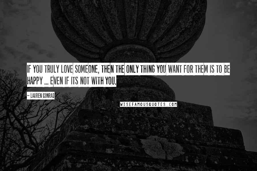 Lauren Conrad Quotes: If you truly love someone, then the only thing you want for them is to be happy ... even if its not with you.