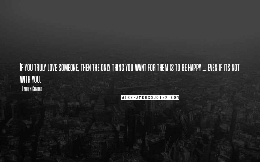 Lauren Conrad Quotes: If you truly love someone, then the only thing you want for them is to be happy ... even if its not with you.