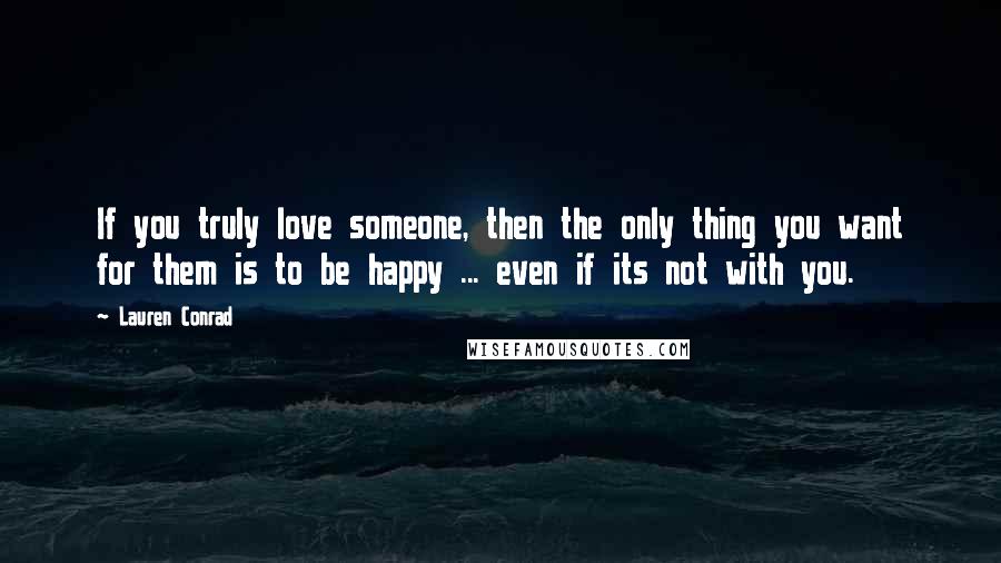 Lauren Conrad Quotes: If you truly love someone, then the only thing you want for them is to be happy ... even if its not with you.