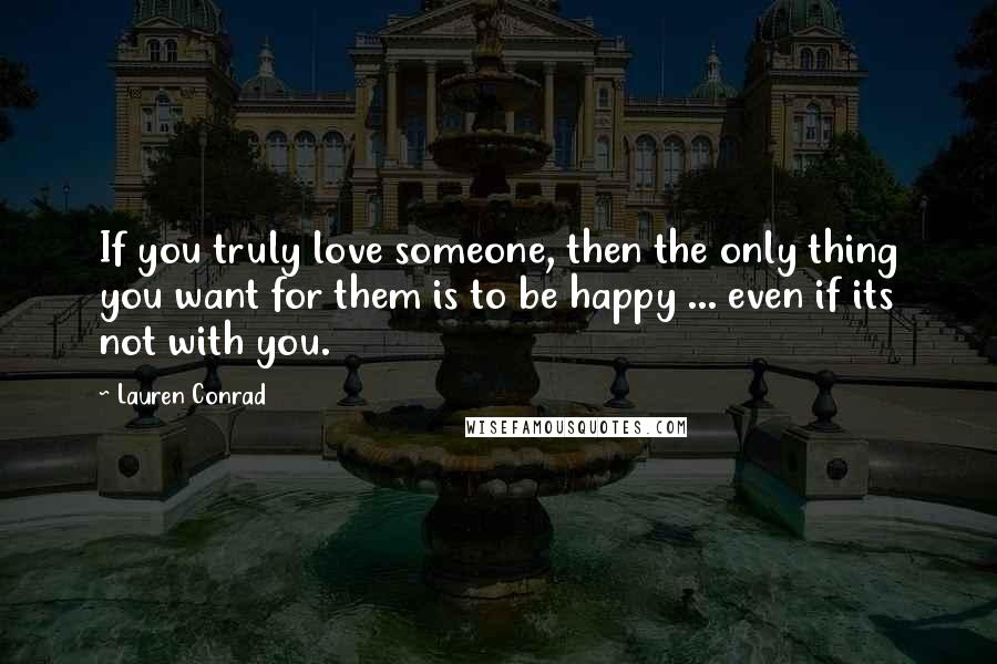 Lauren Conrad Quotes: If you truly love someone, then the only thing you want for them is to be happy ... even if its not with you.