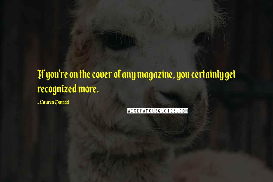 Lauren Conrad Quotes: If you're on the cover of any magazine, you certainly get recognized more.