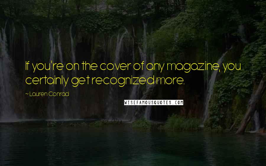 Lauren Conrad Quotes: If you're on the cover of any magazine, you certainly get recognized more.