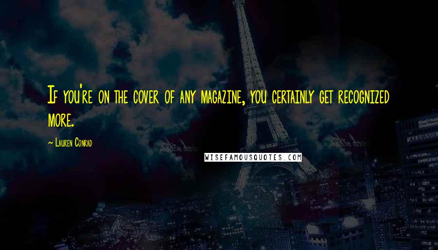 Lauren Conrad Quotes: If you're on the cover of any magazine, you certainly get recognized more.