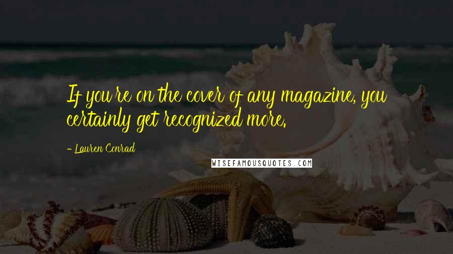 Lauren Conrad Quotes: If you're on the cover of any magazine, you certainly get recognized more.