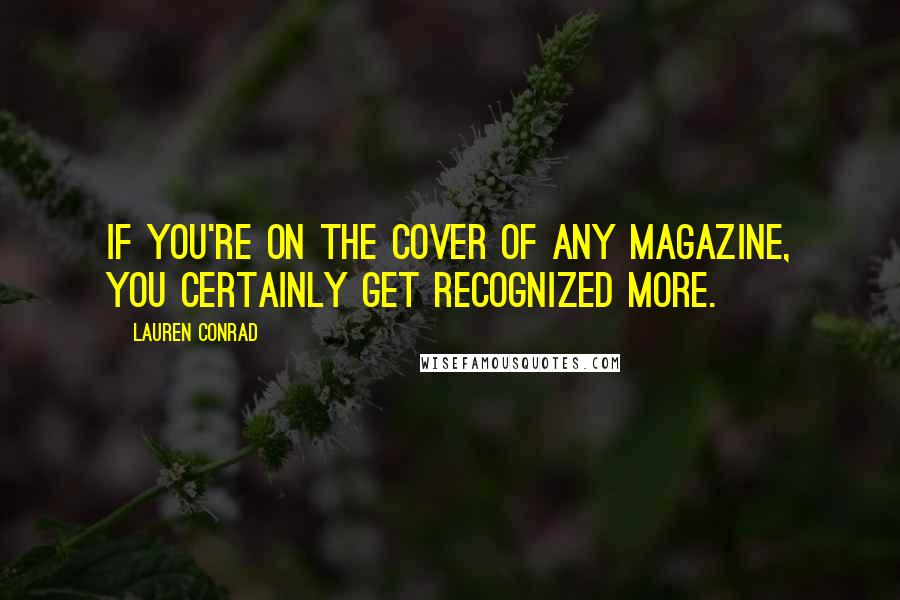 Lauren Conrad Quotes: If you're on the cover of any magazine, you certainly get recognized more.