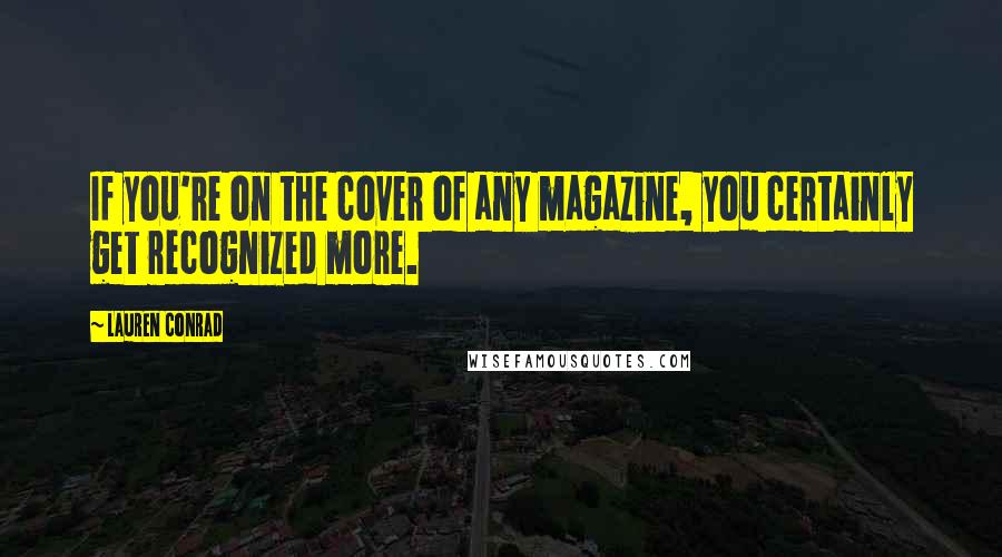 Lauren Conrad Quotes: If you're on the cover of any magazine, you certainly get recognized more.