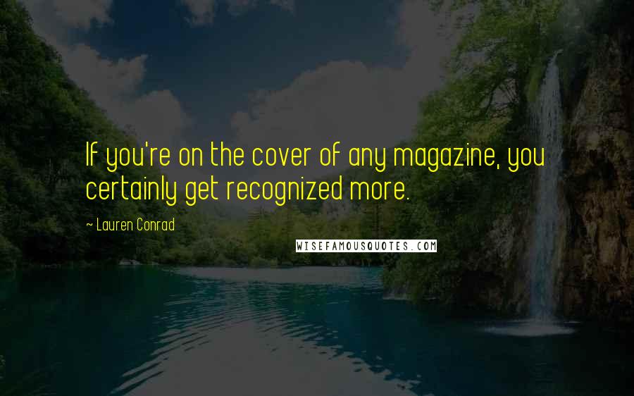 Lauren Conrad Quotes: If you're on the cover of any magazine, you certainly get recognized more.