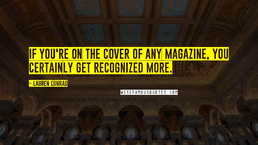 Lauren Conrad Quotes: If you're on the cover of any magazine, you certainly get recognized more.