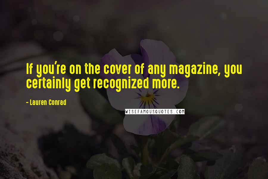 Lauren Conrad Quotes: If you're on the cover of any magazine, you certainly get recognized more.