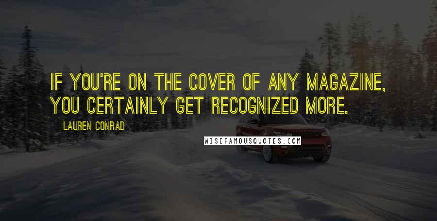 Lauren Conrad Quotes: If you're on the cover of any magazine, you certainly get recognized more.