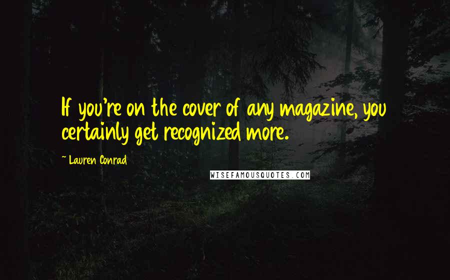 Lauren Conrad Quotes: If you're on the cover of any magazine, you certainly get recognized more.