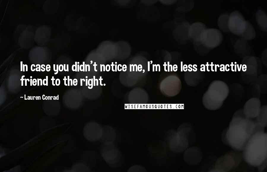 Lauren Conrad Quotes: In case you didn't notice me, I'm the less attractive friend to the right.