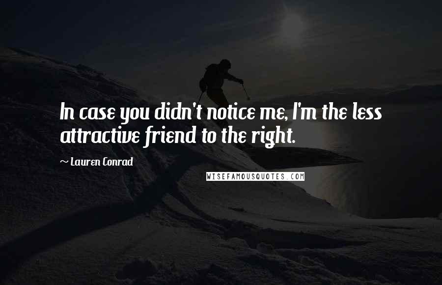 Lauren Conrad Quotes: In case you didn't notice me, I'm the less attractive friend to the right.