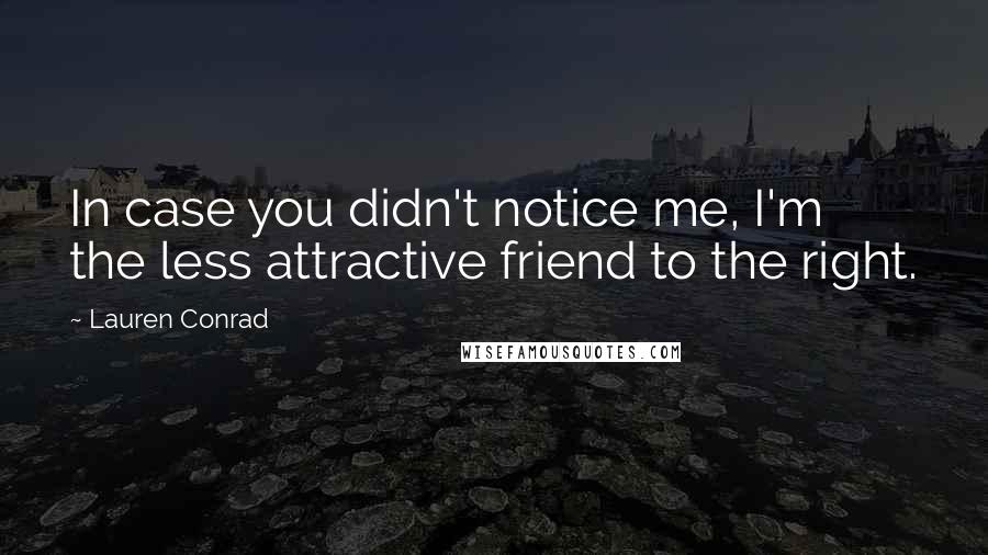 Lauren Conrad Quotes: In case you didn't notice me, I'm the less attractive friend to the right.
