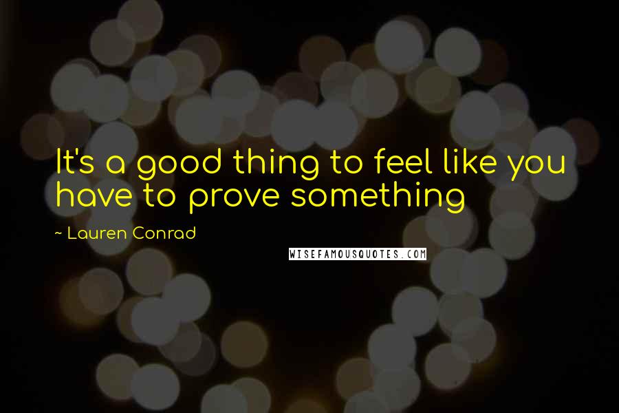 Lauren Conrad Quotes: It's a good thing to feel like you have to prove something